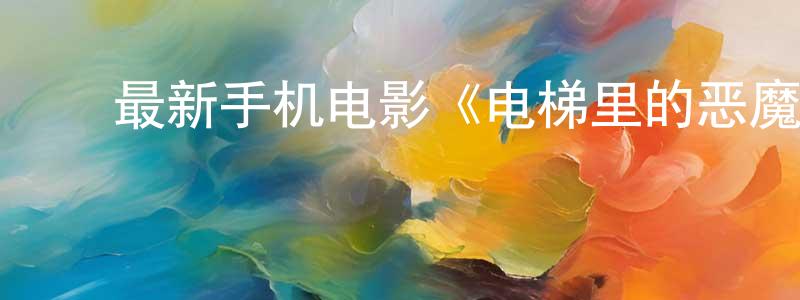 ﻿车晓辉的网络影视资源,﻿最新手机电影《电梯里的恶魔》3gp+mp4清晰大字幕迅雷下载_电影天堂